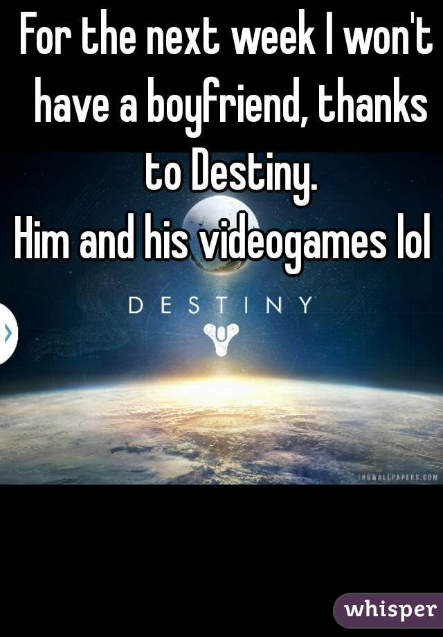 For the next week I won't have a boyfriend, thanks to Destiny.



Him and his videogames lol 