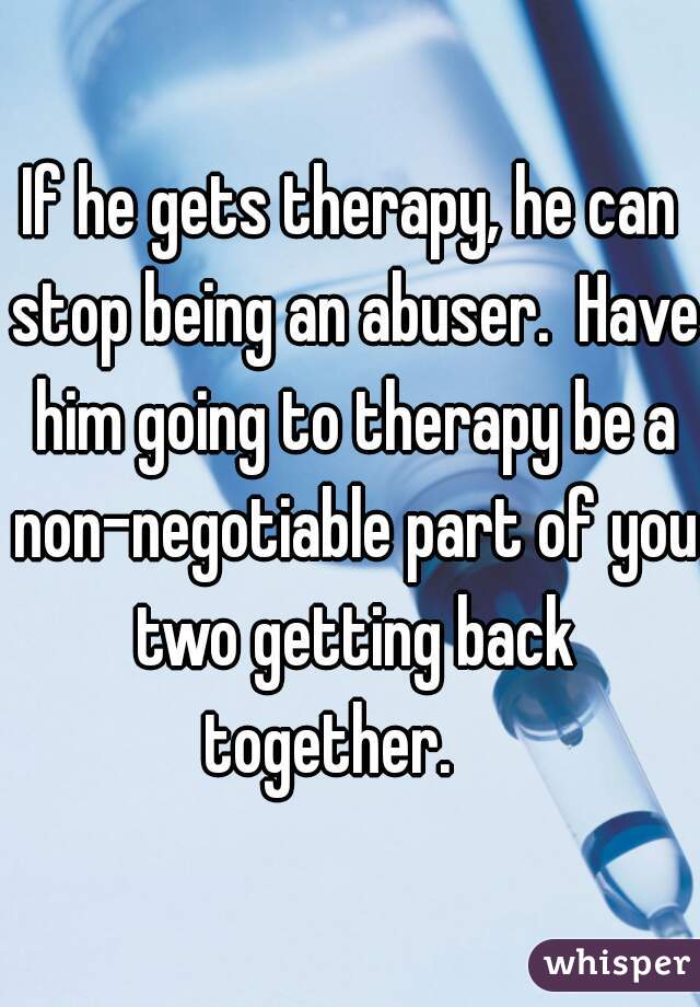 If he gets therapy, he can stop being an abuser.  Have him going to therapy be a non-negotiable part of you two getting back together.    
