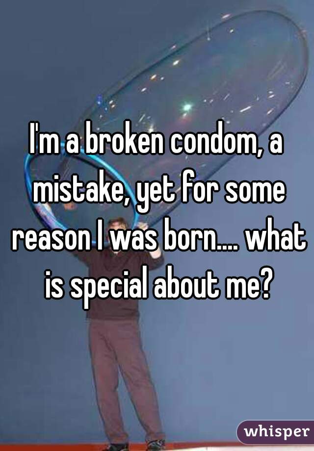 I'm a broken condom, a mistake, yet for some reason I was born.... what is special about me?
