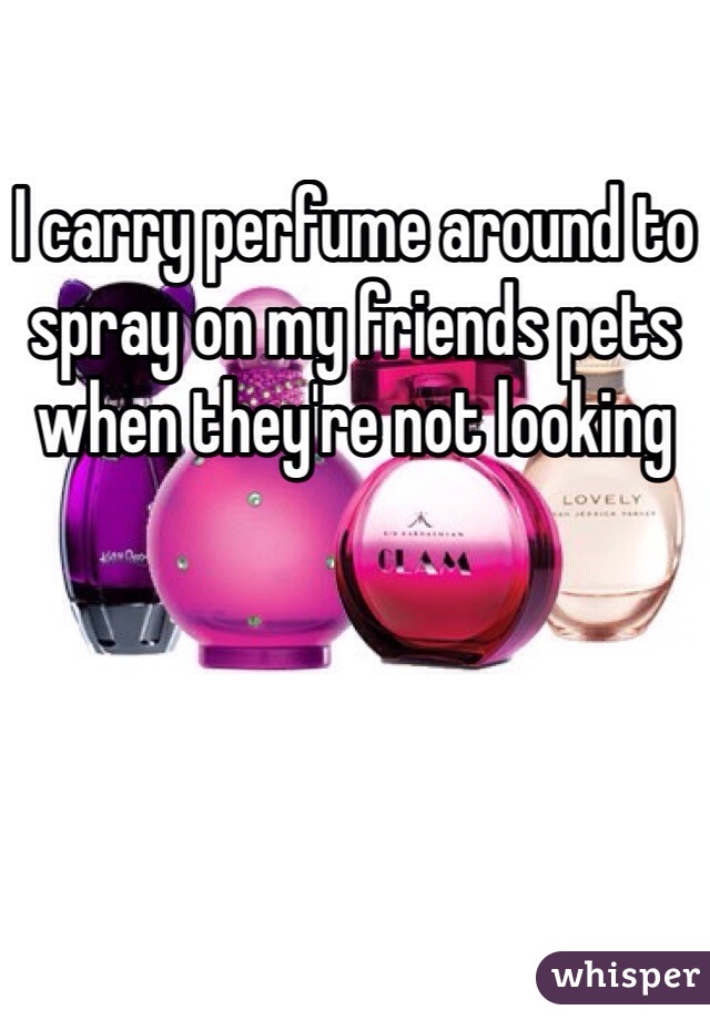 I carry perfume around to spray on my friends pets when they're not looking