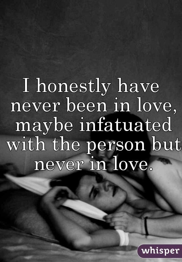 I honestly have never been in love, maybe infatuated with the person but never in love.