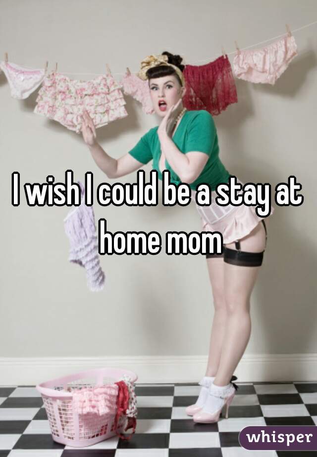 I wish I could be a stay at home mom