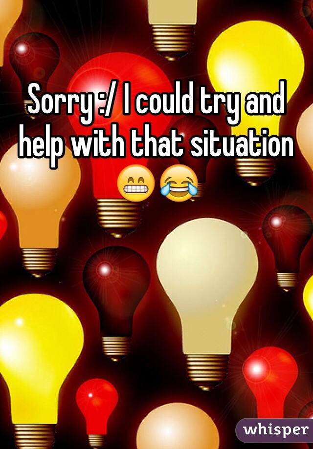 Sorry :/ I could try and help with that situation 😁😂