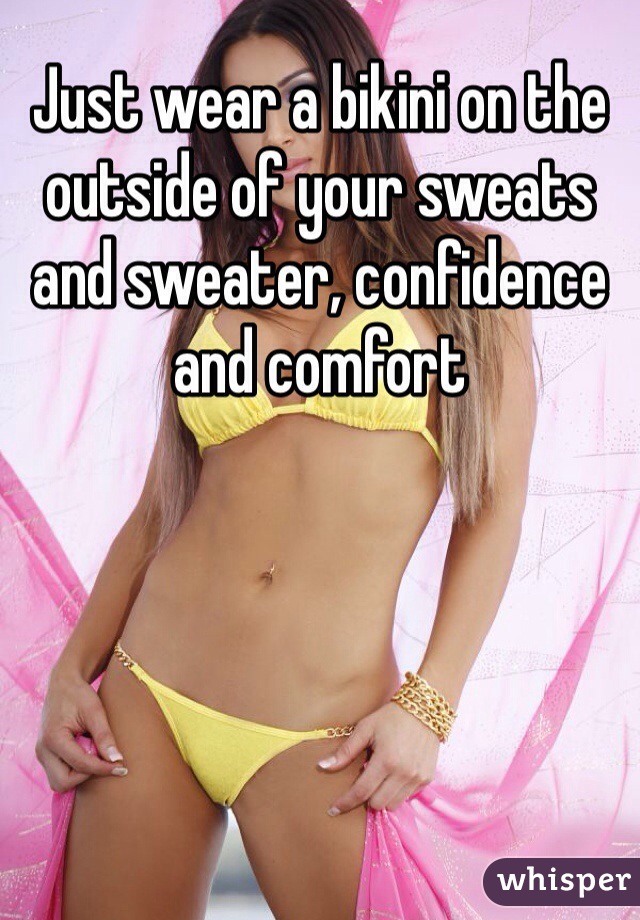 Just wear a bikini on the outside of your sweats and sweater, confidence and comfort 