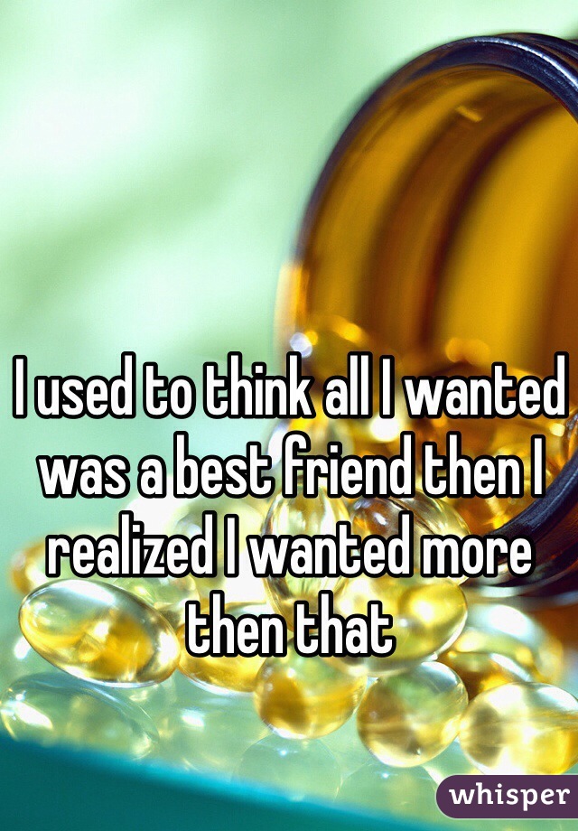 I used to think all I wanted was a best friend then I realized I wanted more then that 
