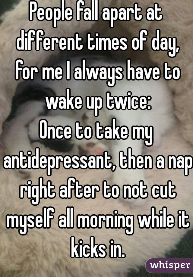 People fall apart at different times of day, for me I always have to wake up twice:
Once to take my antidepressant, then a nap right after to not cut myself all morning while it kicks in.