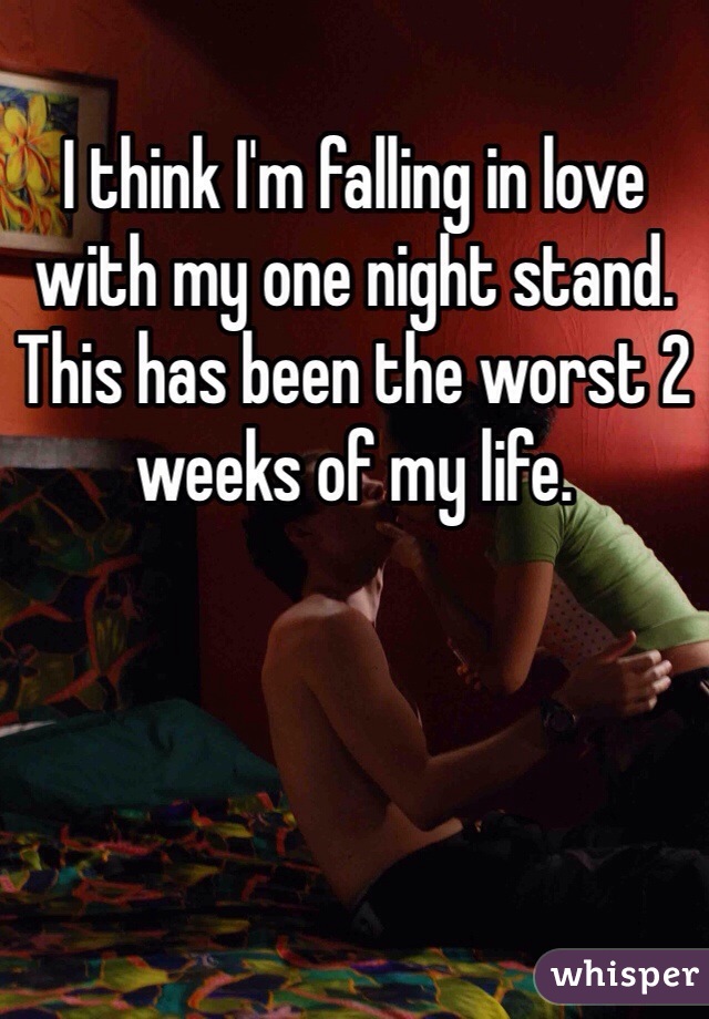 I think I'm falling in love with my one night stand. This has been the worst 2 weeks of my life. 