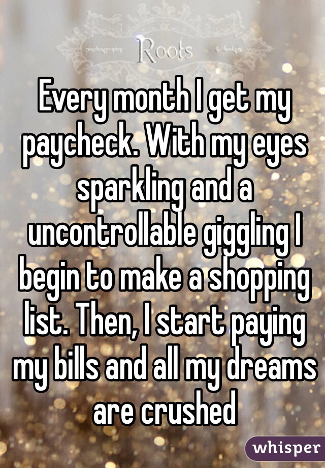 Every month I get my paycheck. With my eyes sparkling and a uncontrollable giggling I begin to make a shopping list. Then, I start paying my bills and all my dreams are crushed 