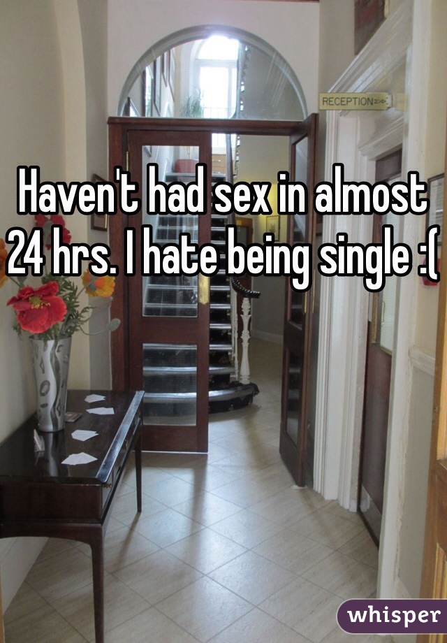Haven't had sex in almost 24 hrs. I hate being single :(