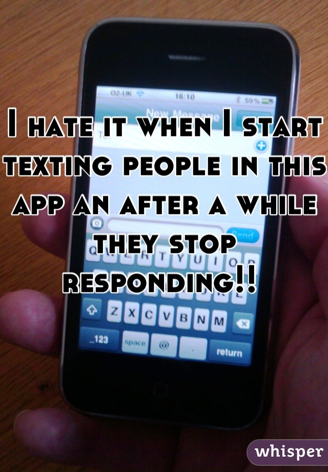 I hate it when I start texting people in this app an after a while they stop responding!! 