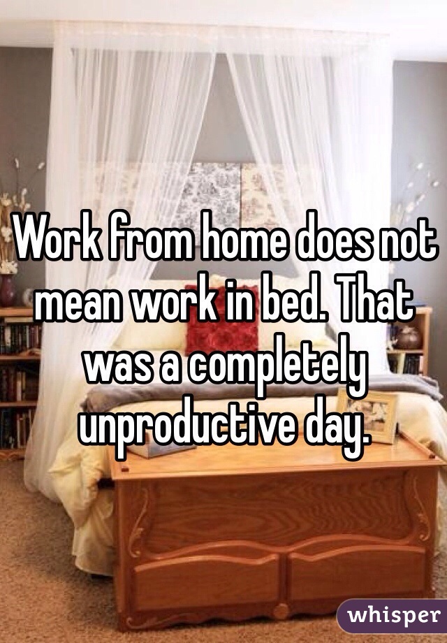 Work from home does not mean work in bed. That was a completely unproductive day.