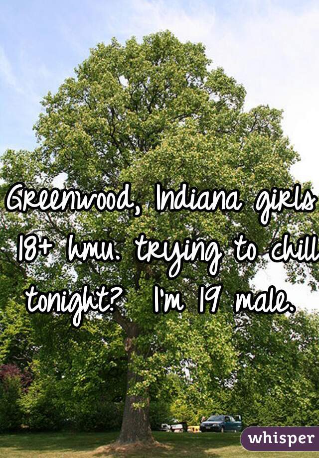 Greenwood, Indiana girls 18+ hmu. trying to chill tonight?  I'm 19 male. 