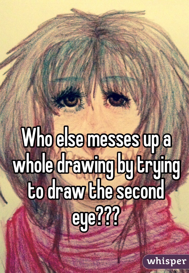 Who else messes up a whole drawing by trying to draw the second eye??? 