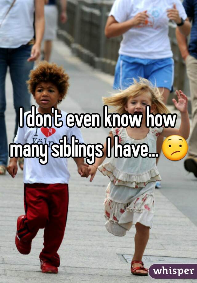 I don't even know how many siblings I have...😕 