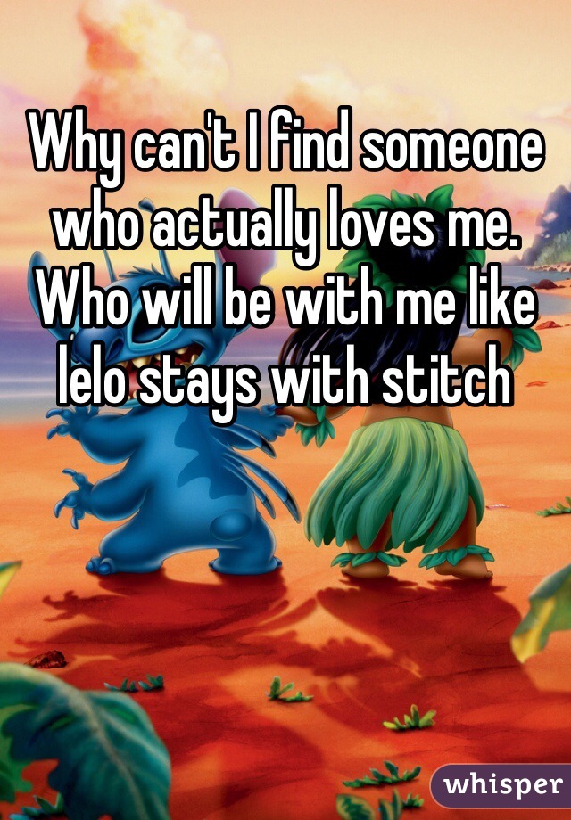 Why can't I find someone who actually loves me. Who will be with me like lelo stays with stitch 
