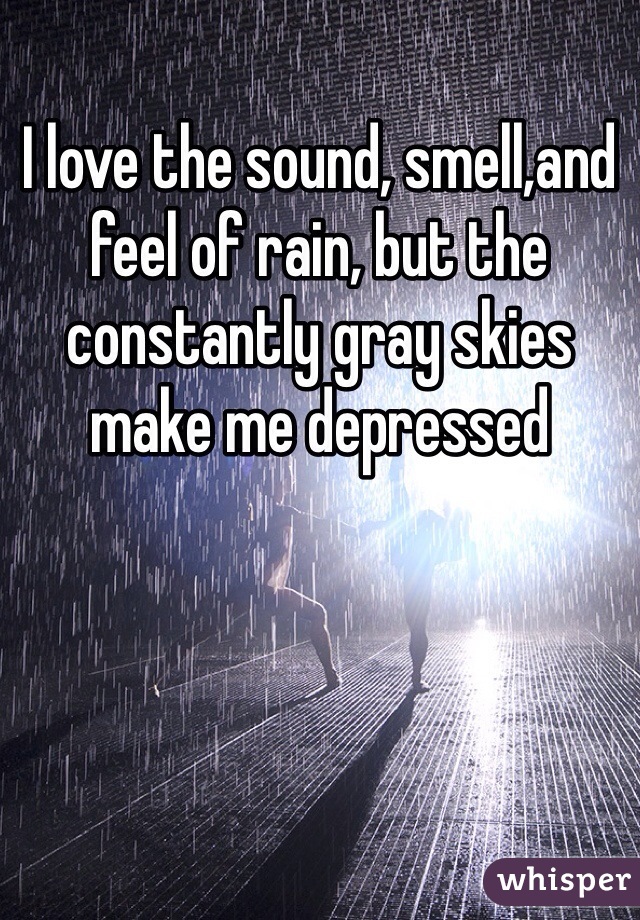 I love the sound, smell,and feel of rain, but the constantly gray skies make me depressed
