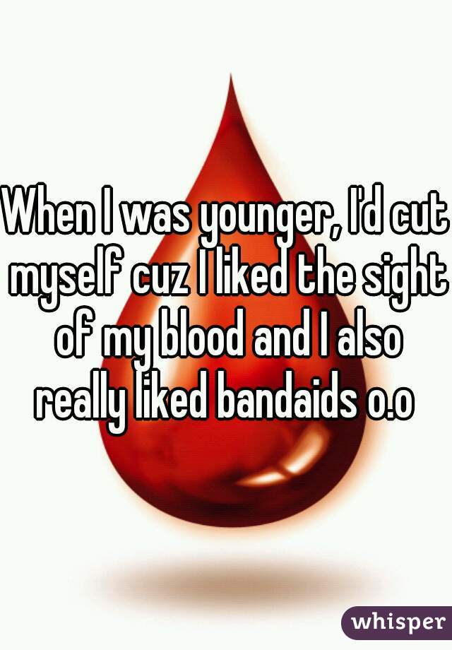 When I was younger, I'd cut myself cuz I liked the sight of my blood and I also really liked bandaids o.o 