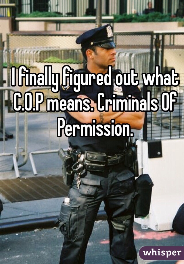 I finally figured out what C.O.P means. Criminals Of Permission.