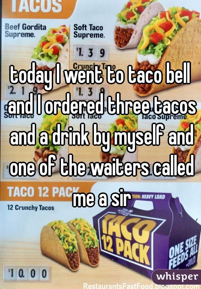 today I went to taco bell and I ordered three tacos and a drink by myself and one of the waiters called me a sir