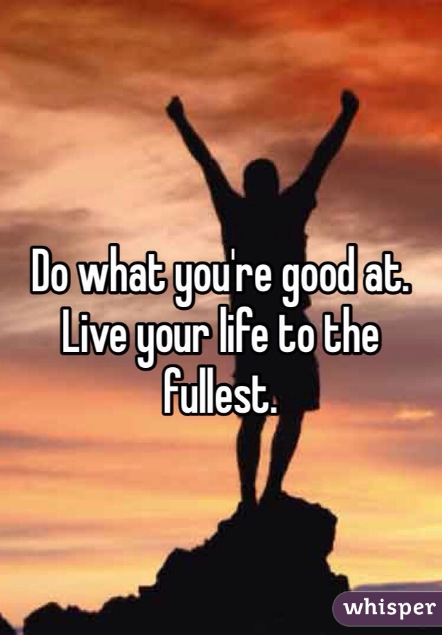 



Do what you're good at. 
Live your life to the fullest. 