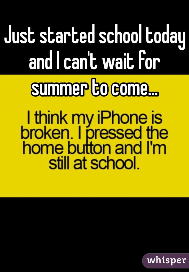 Just started school today and I can't wait for summer to come...