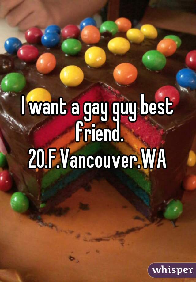 I want a gay guy best friend.
20.F.Vancouver.WA