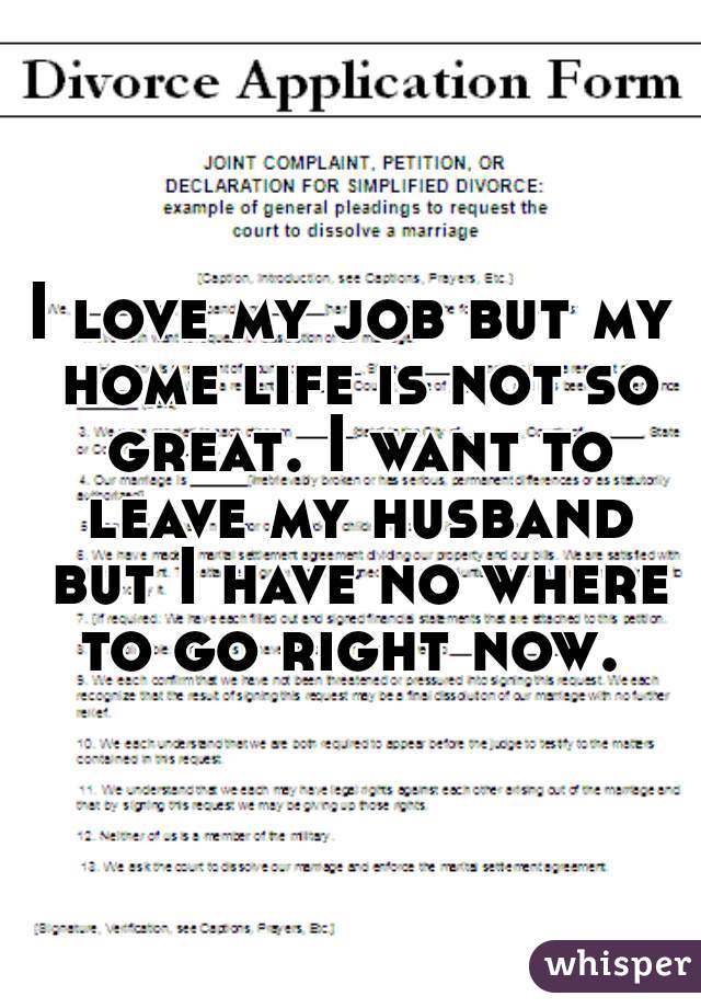 I love my job but my home life is not so great. I want to leave my husband but I have no where to go right now. 