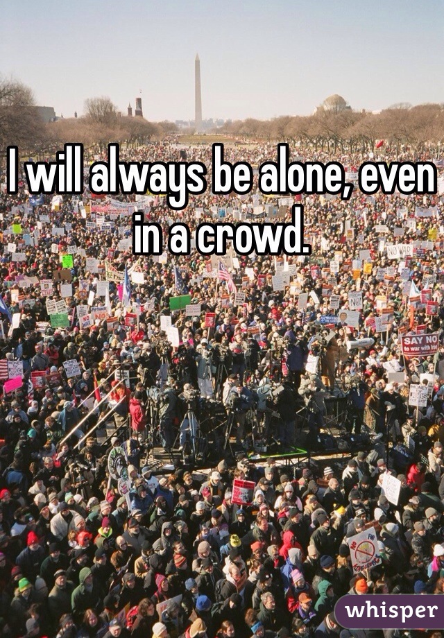I will always be alone, even in a crowd.
