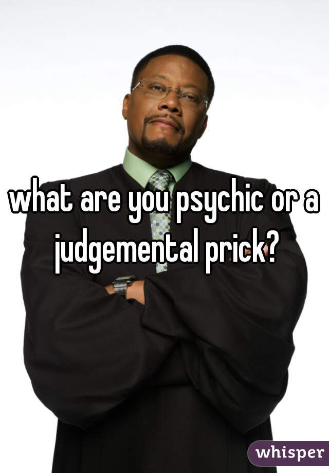 what are you psychic or a judgemental prick?