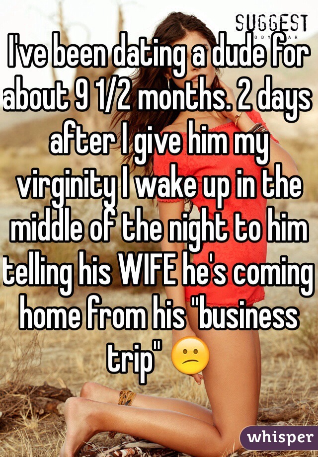 I've been dating a dude for about 9 1/2 months. 2 days after I give him my virginity I wake up in the middle of the night to him telling his WIFE he's coming home from his "business trip" 😕