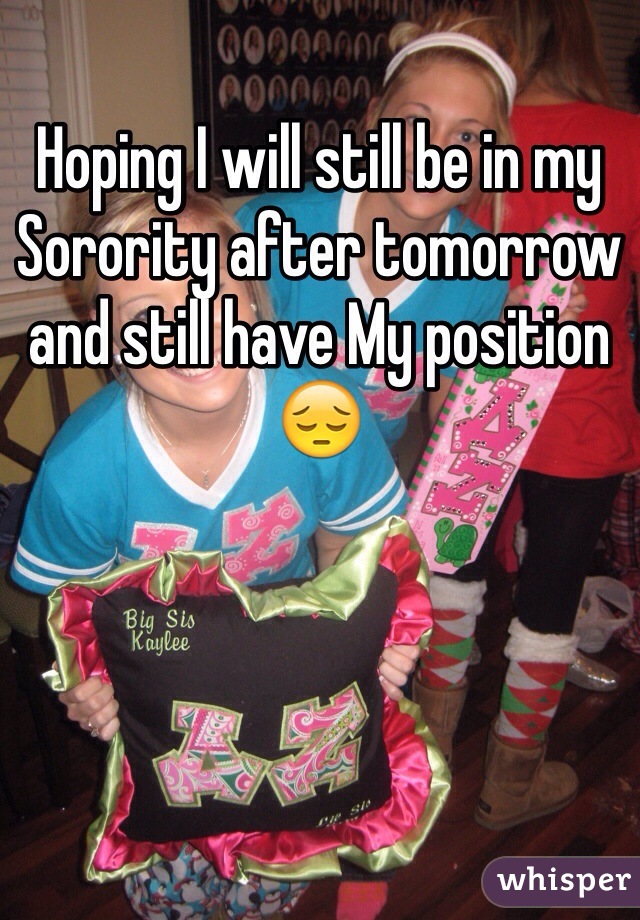 Hoping I will still be in my Sorority after tomorrow and still have My position 😔