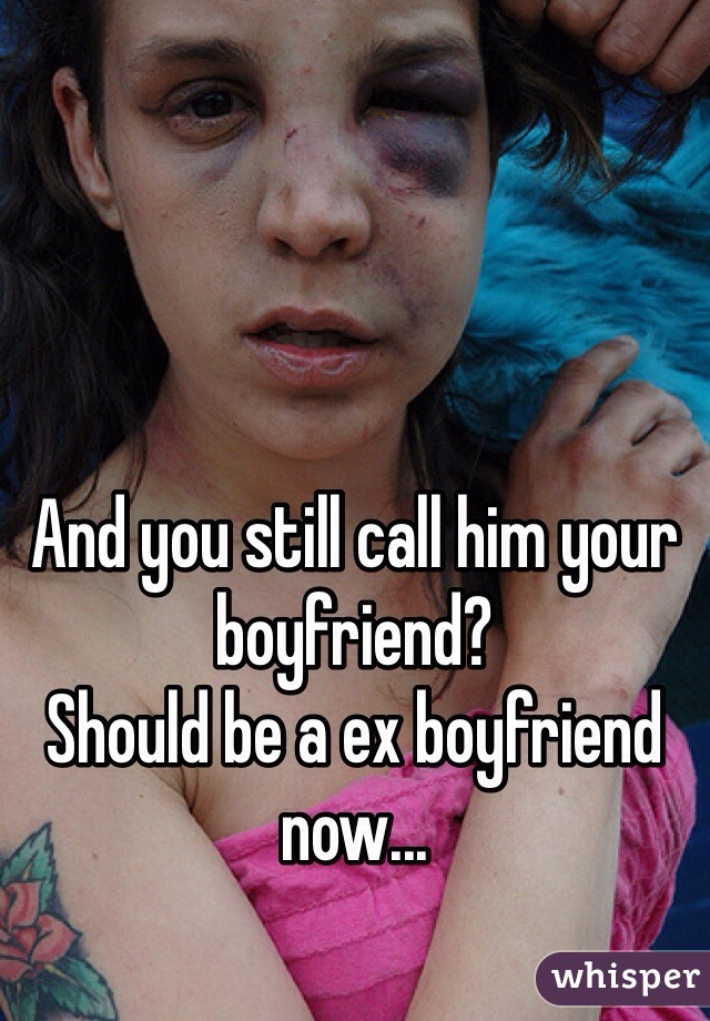 And you still call him your boyfriend?    
Should be a ex boyfriend now...
