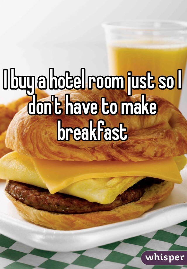 I buy a hotel room just so I don't have to make breakfast 