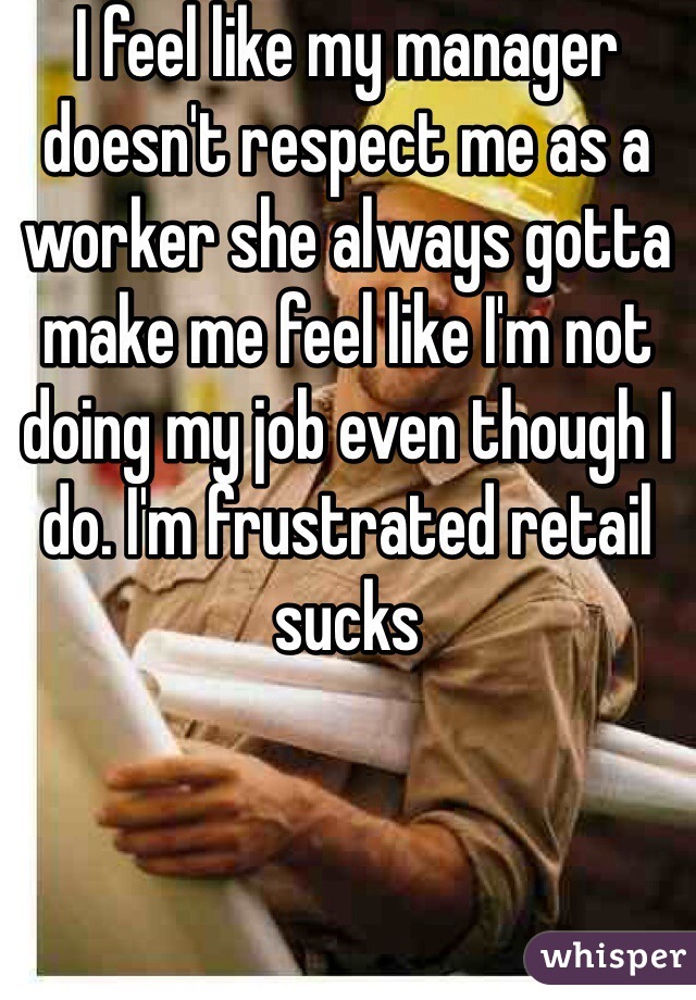 I feel like my manager doesn't respect me as a worker she always gotta make me feel like I'm not doing my job even though I do. I'm frustrated retail sucks 