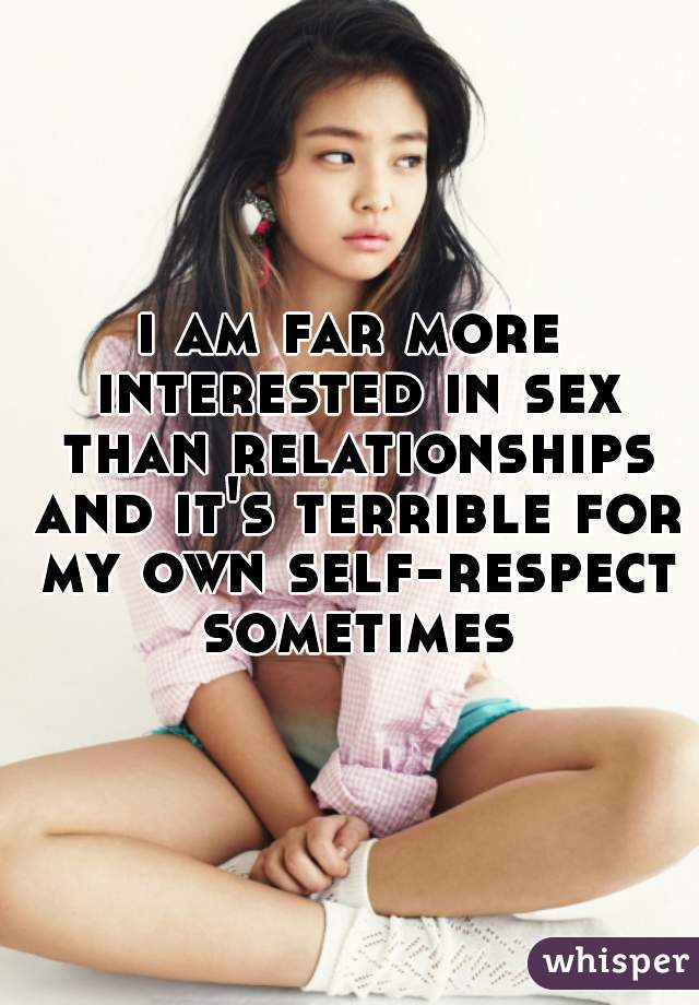 i am far more interested in sex than relationships and it's terrible for my own self-respect sometimes