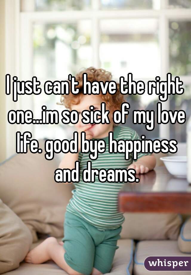 I just can't have the right one...im so sick of my love life. good bye happiness and dreams.