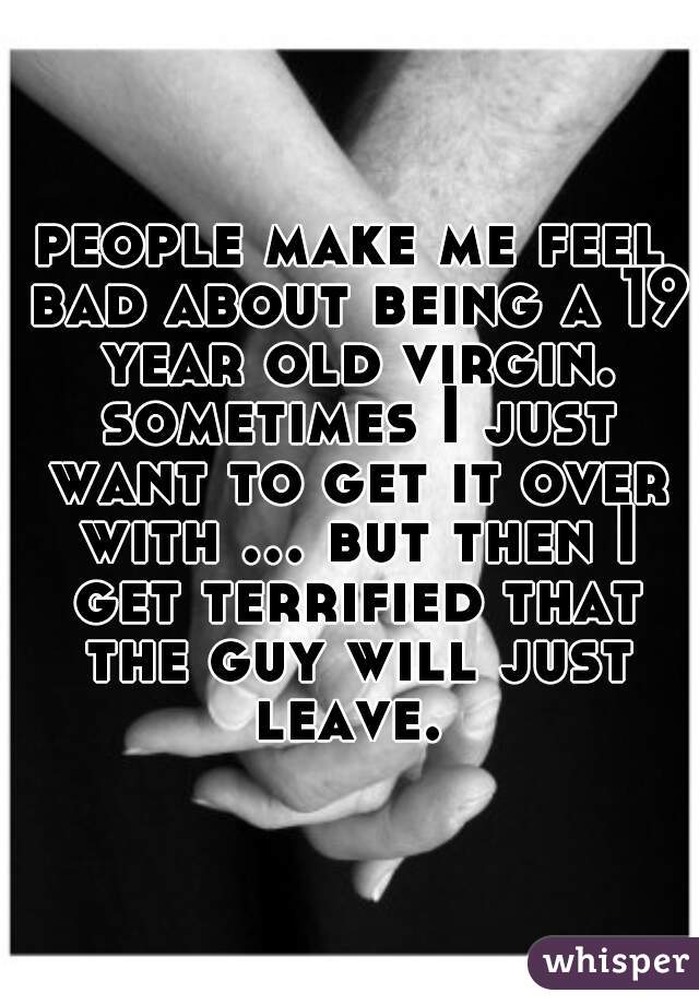 people make me feel bad about being a 19 year old virgin. sometimes I just want to get it over with ... but then I get terrified that the guy will just leave. 