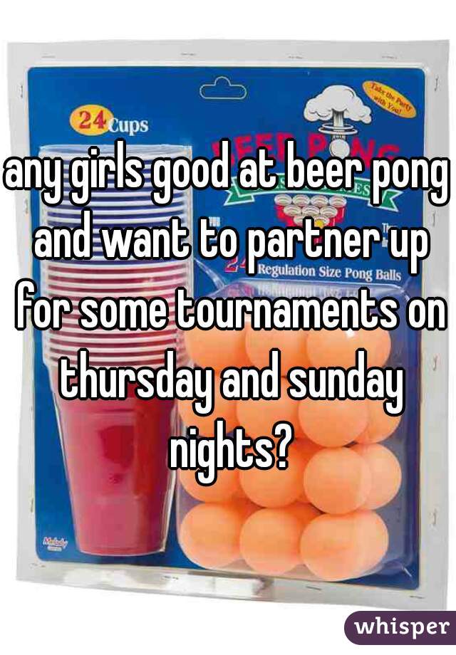 any girls good at beer pong and want to partner up for some tournaments on thursday and sunday nights?