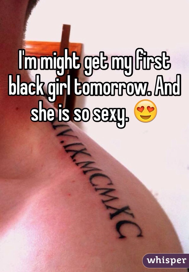 I'm might get my first black girl tomorrow. And she is so sexy. 😍