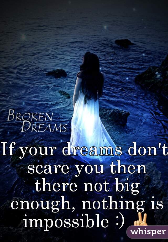 If your dreams don't scare you then there not big enough, nothing is impossible :) ✌