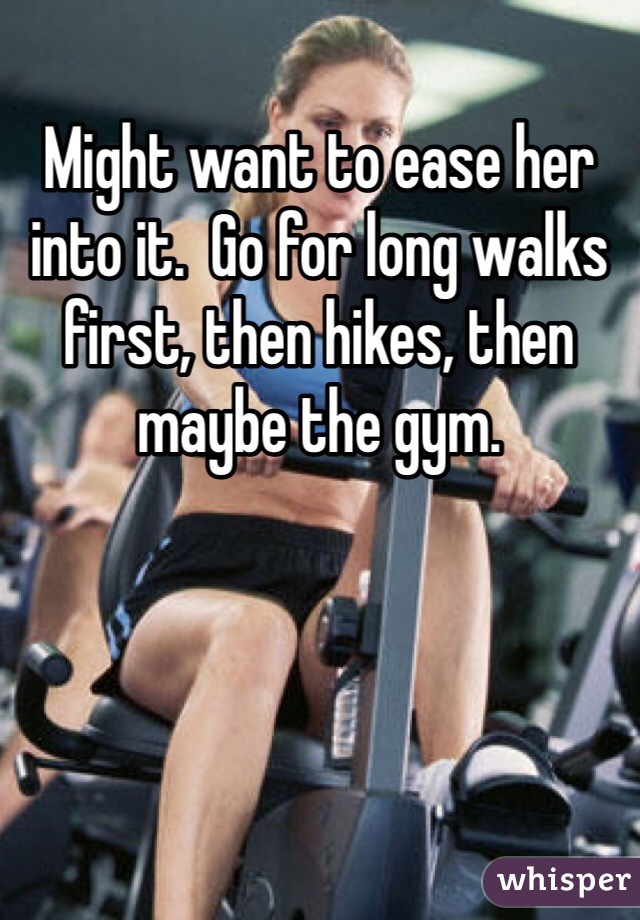 Might want to ease her into it.  Go for long walks first, then hikes, then maybe the gym.