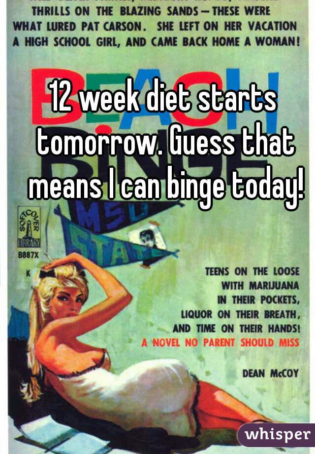 12 week diet starts tomorrow. Guess that means I can binge today!
