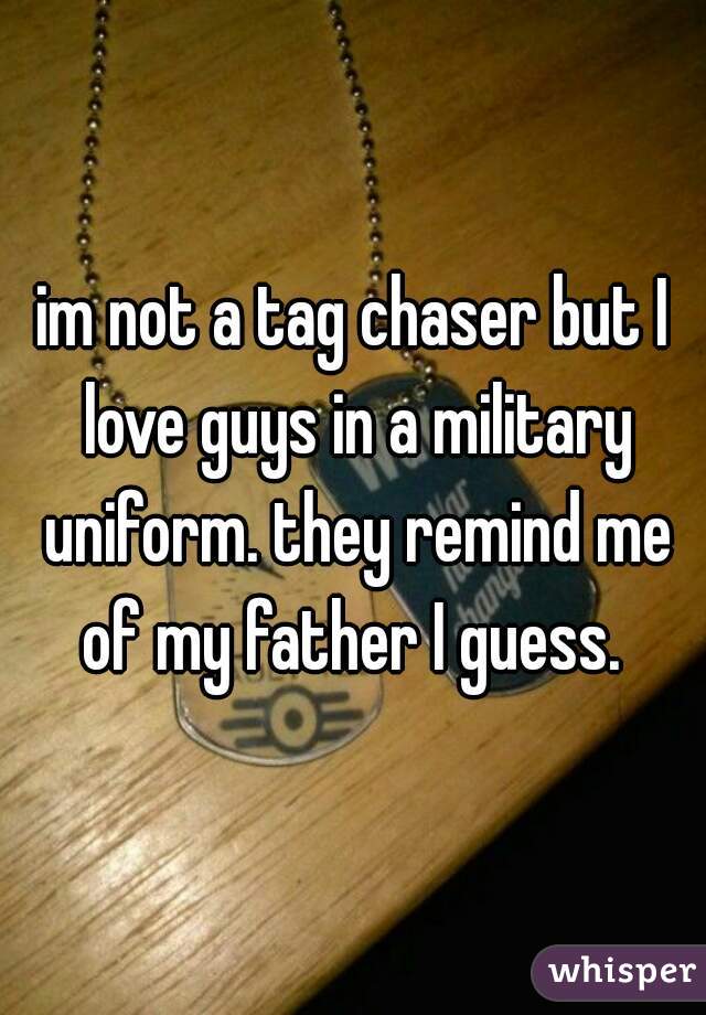 im not a tag chaser but I love guys in a military uniform. they remind me of my father I guess. 