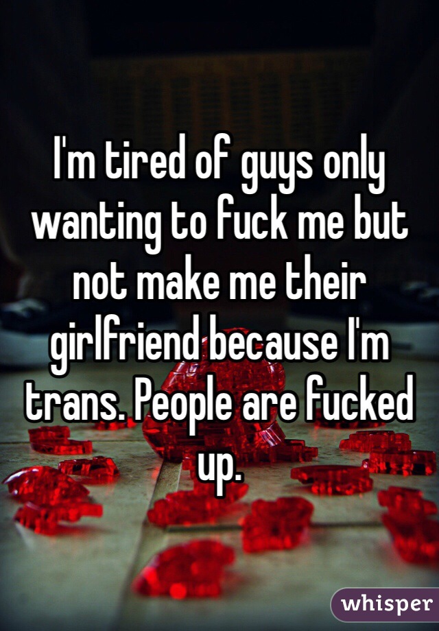 I'm tired of guys only wanting to fuck me but not make me their girlfriend because I'm trans. People are fucked up. 