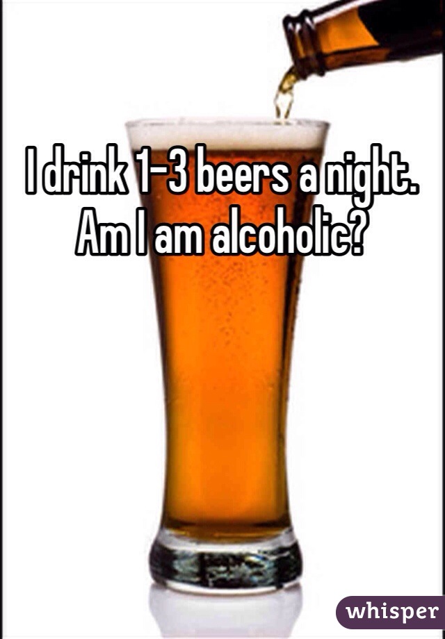 I drink 1-3 beers a night. Am I am alcoholic?
