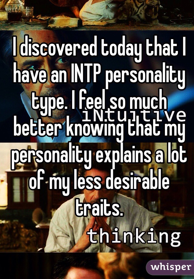 I discovered today that I have an INTP personality type. I feel so much better knowing that my personality explains a lot of my less desirable traits.