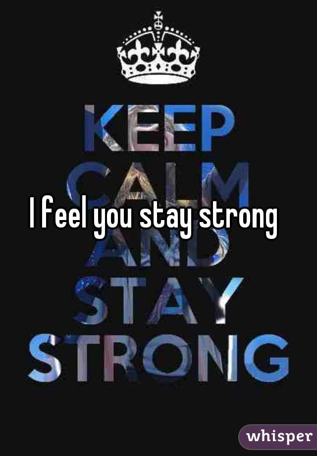 I feel you stay strong 