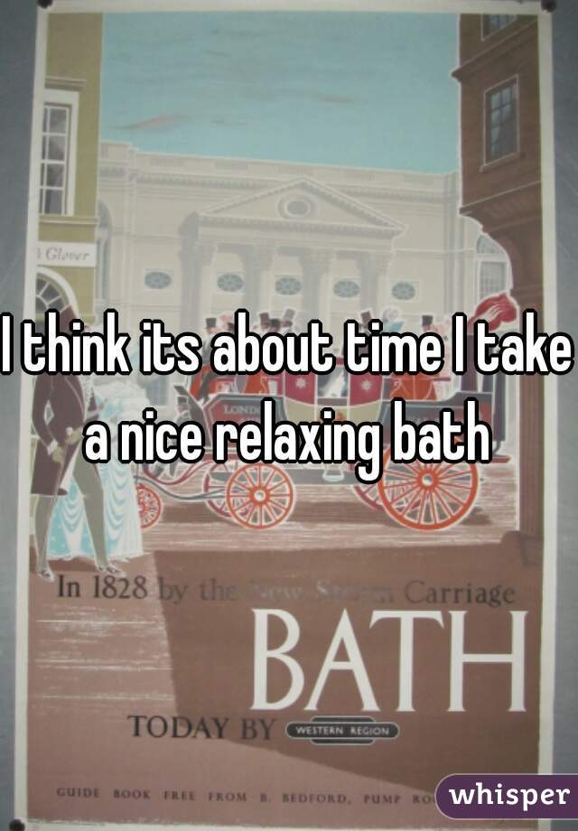 I think its about time I take a nice relaxing bath 