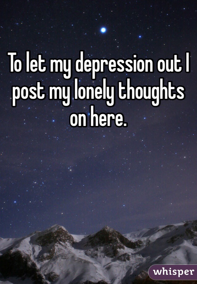 To let my depression out I post my lonely thoughts on here. 