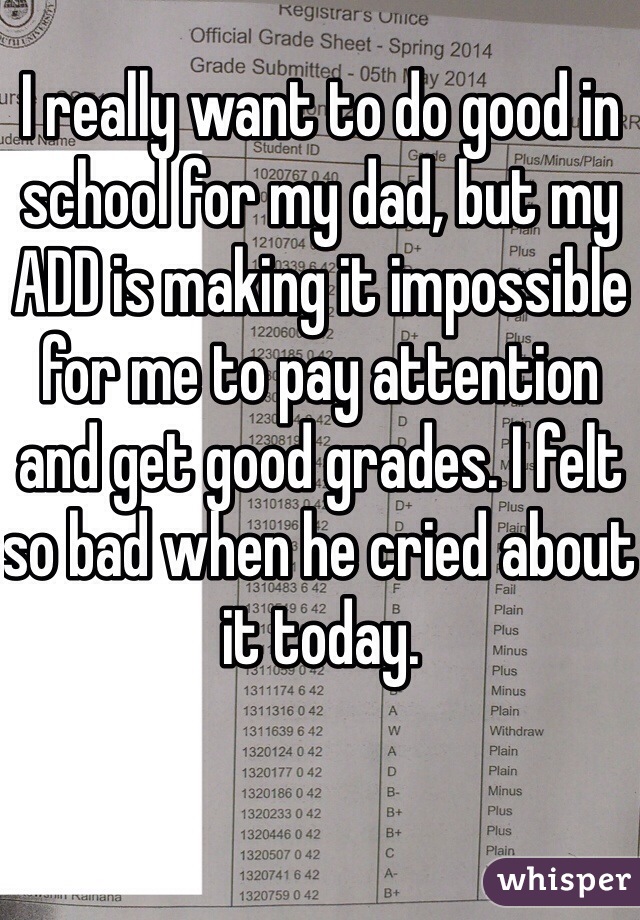 I really want to do good in school for my dad, but my ADD is making it impossible for me to pay attention and get good grades. I felt so bad when he cried about it today. 
